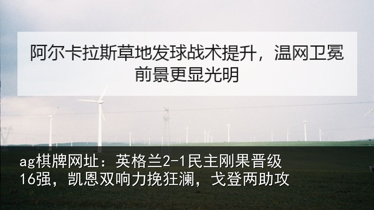 ag棋牌网址:英格兰2-1民主刚果晋级16强,凯恩双响力挽狂澜,戈登两助攻