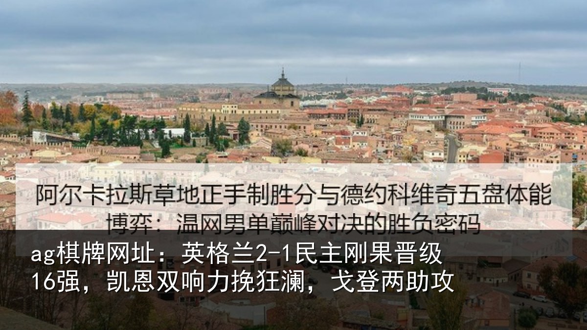 ag棋牌网址:英格兰2-1民主刚果晋级16强,凯恩双响力挽狂澜,戈登两助攻