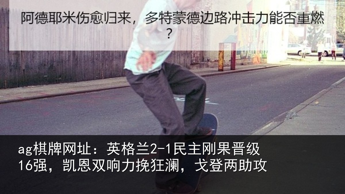 ag棋牌网址：英格兰2-1民主刚果晋级16强，凯恩双响力挽狂澜，戈登两助攻