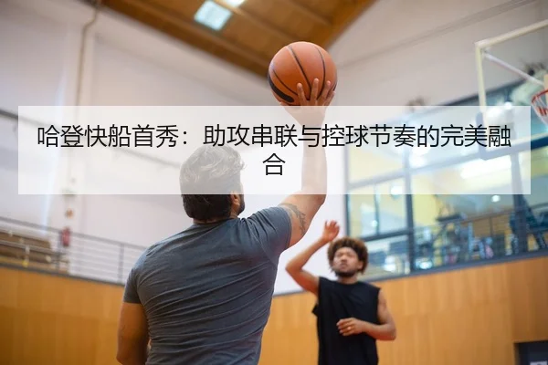 哈登快船首秀：助攻串联与控球节奏的完美融合