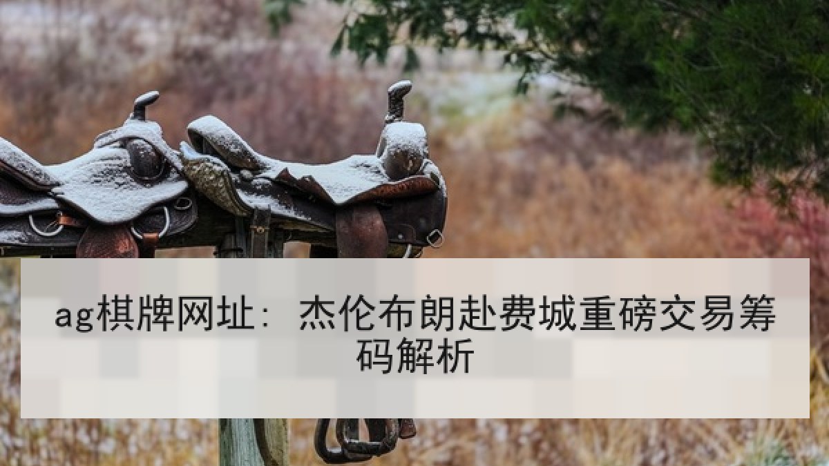 ag棋牌网址: 杰伦布朗赴费城重磅交易筹码解析