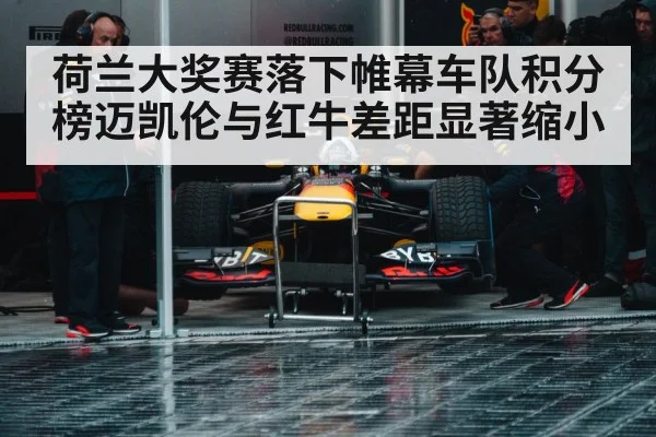 荷兰大奖赛落下帷幕车队积分榜迈凯伦与红牛差距显著缩小