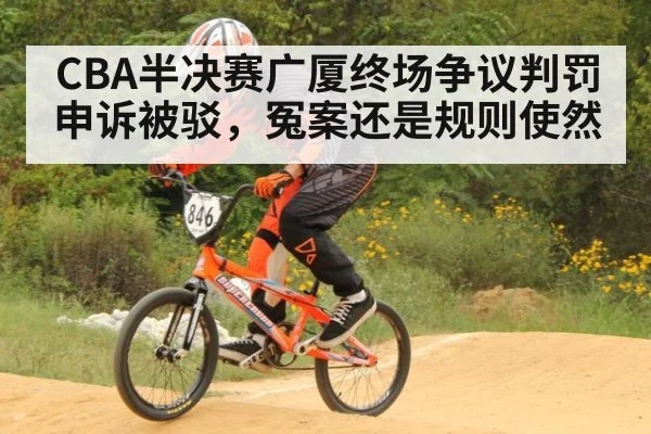 CBA半决赛广厦终场争议判罚申诉被驳，冤案还是规则使然