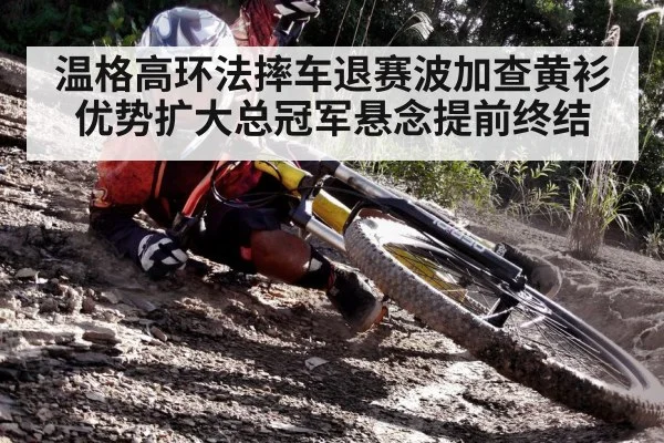 温格高环法摔车退赛波加查黄衫优势扩大总冠军悬念提前终结