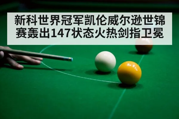 新科世界冠军凯伦威尔逊世锦赛轰出147状态火热剑指卫冕