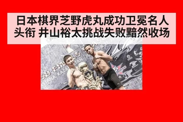 日本棋界芝野虎丸成功卫冕名人头衔 井山裕太挑战失败黯然收场