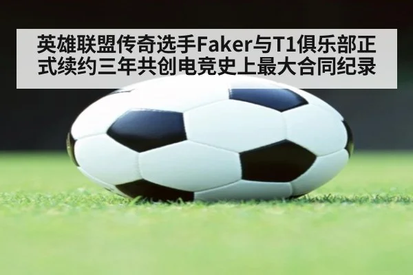 英雄联盟传奇选手Faker与T1俱乐部正式续约三年共创电竞史上最大合同纪录