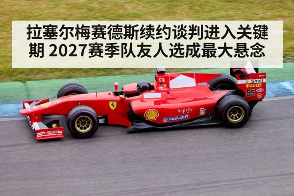 拉塞尔梅赛德斯续约谈判进入关键期 2027赛季队友人选成最大悬念